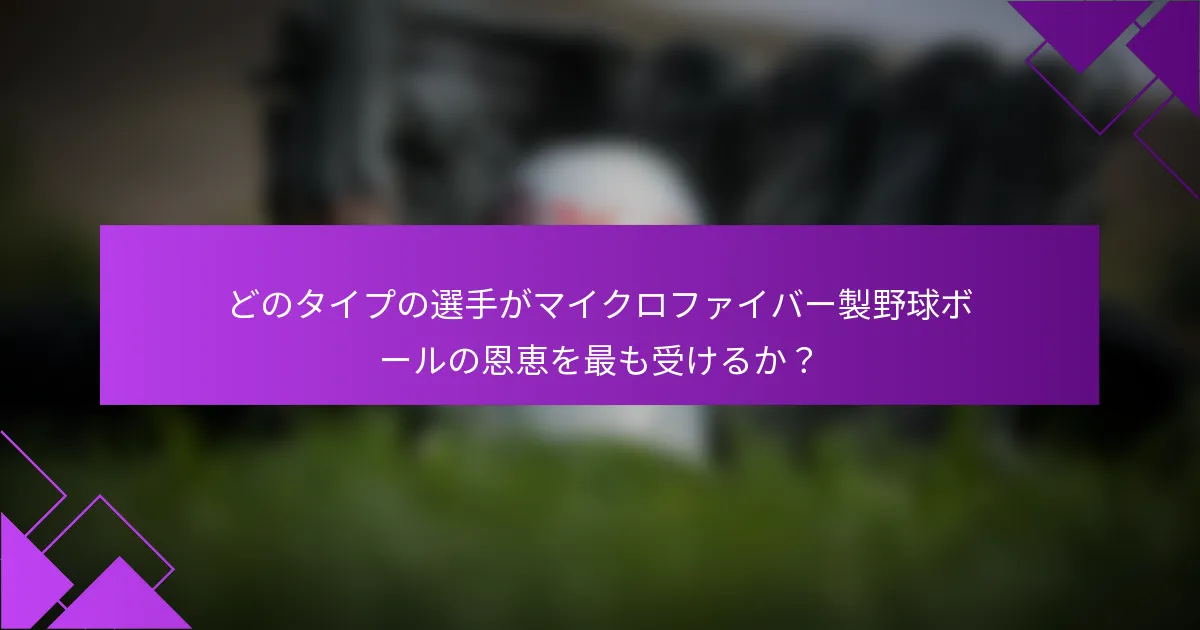 どのタイプの選手がマイクロファイバー製野球ボールの恩恵を最も受けるか？