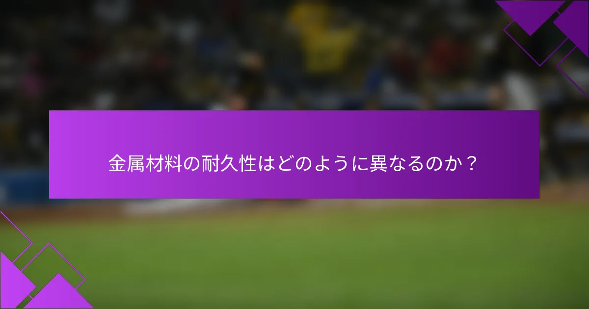 金属材料の耐久性はどのように異なるのか？