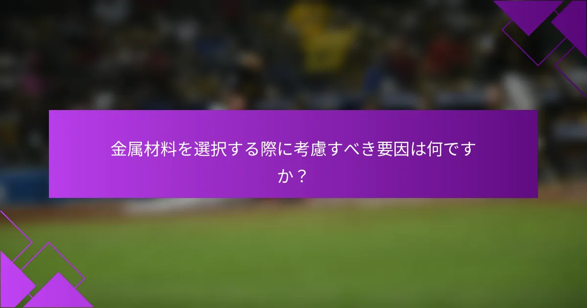 金属材料を選択する際に考慮すべき要因は何ですか？